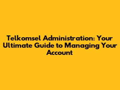Telkomsel Administration: Your Ultimate Guide to Managing Your Account