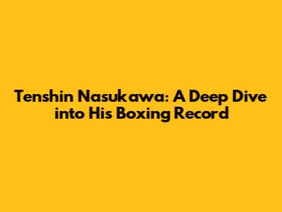 Tenshin Nasukawa: A Deep Dive into His Boxing Record