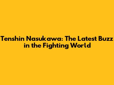 Tenshin Nasukawa: The Latest Buzz in the Fighting World
