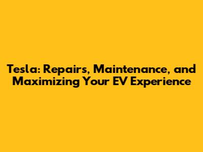 Tesla: Repairs, Maintenance, and Maximizing Your EV Experience