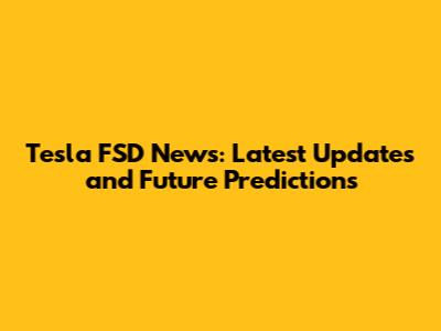 Tesla FSD News: Latest Updates and Future Predictions