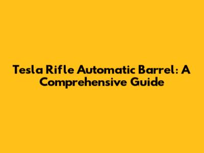 Tesla Rifle Automatic Barrel: A Comprehensive Guide