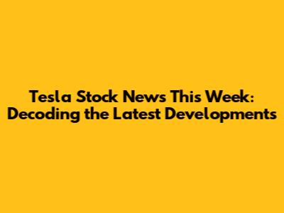Tesla Stock News This Week: Decoding the Latest Developments