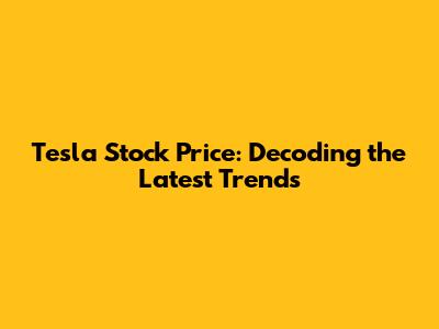 Tesla Stock Price: Decoding the Latest Trends
