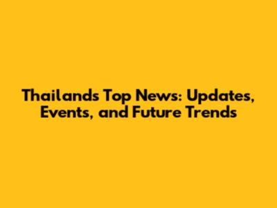 Thailand's Top News: Updates, Events, and Future Trends