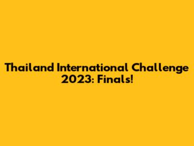 Thailand International Challenge 2023: Finals!