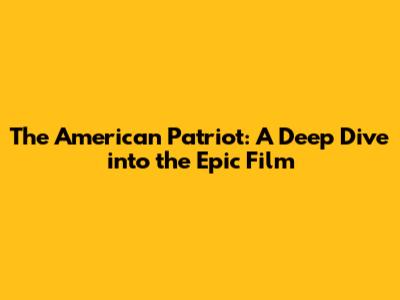 The American Patriot: A Deep Dive into the Epic Film