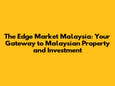 The Edge Market Malaysia: Your Gateway to Malaysian Property and Investment