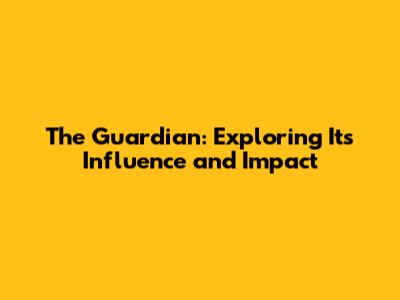 The Guardian: Exploring Its Influence and Impact