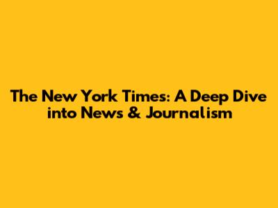The New York Times: A Deep Dive into News & Journalism