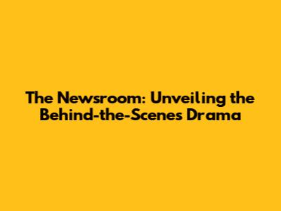 The Newsroom: Unveiling the Behind-the-Scenes Drama