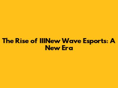 The Rise of IIINew Wave Esports: A New Era