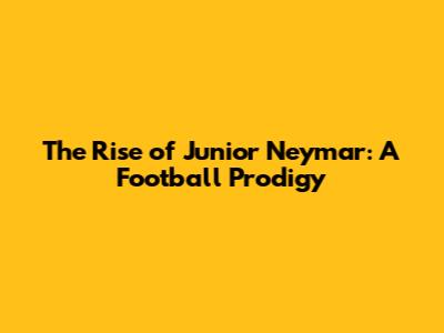 The Rise of Junior Neymar: A Football Prodigy