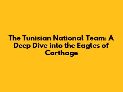 The Tunisian National Team: A Deep Dive into the Eagles of Carthage
