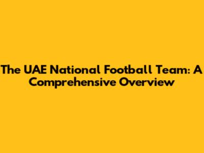 The UAE National Football Team: A Comprehensive Overview