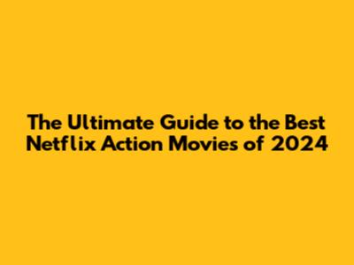 The Ultimate Guide to the Best Netflix Action Movies of 2024