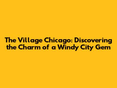 The Village Chicago: Discovering the Charm of a Windy City Gem