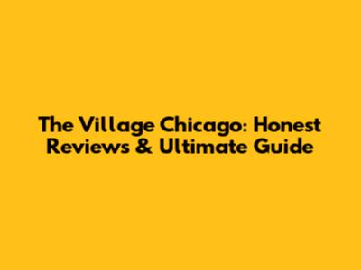 The Village Chicago: Honest Reviews & Ultimate Guide