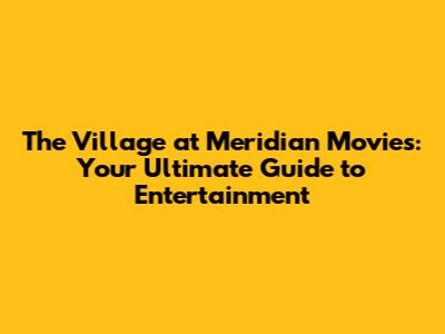 The Village at Meridian Movies: Your Ultimate Guide to Entertainment