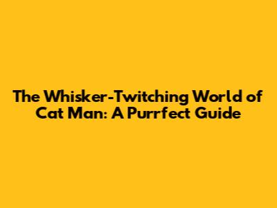 The Whisker-Twitching World of Cat Man: A Purrfect Guide