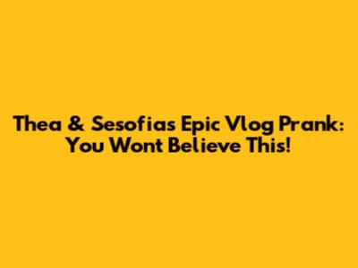 Thea & Sesofia's Epic Vlog Prank: You Won't Believe This!