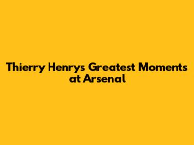 Thierry Henry's Greatest Moments at Arsenal
