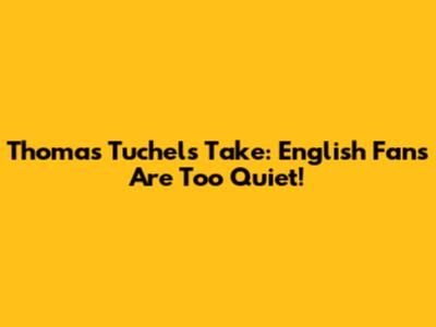 Thomas Tuchel's Take: English Fans Are Too Quiet!