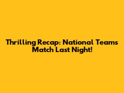 Thrilling Recap: National Team's Match Last Night!