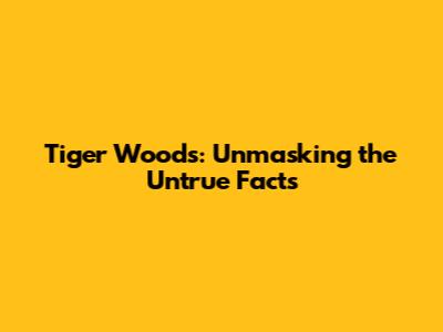 Tiger Woods: Unmasking the Untrue Facts