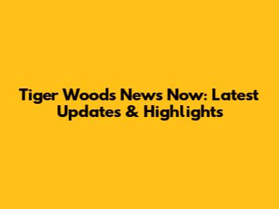 Tiger Woods News Now: Latest Updates & Highlights