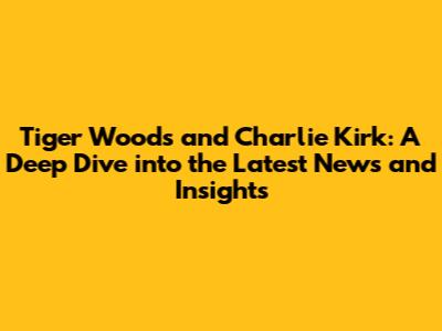 Tiger Woods and Charlie Kirk: A Deep Dive into the Latest News and Insights