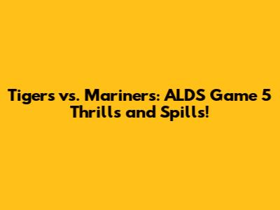 Tigers vs. Mariners: ALDS Game 5 Thrills and Spills!