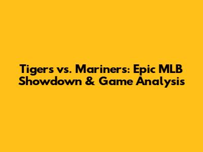 Tigers vs. Mariners: Epic MLB Showdown & Game Analysis