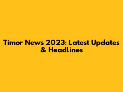 Timor News 2023: Latest Updates & Headlines