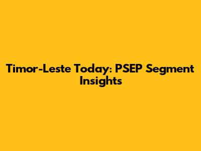 Timor-Leste Today: PSEP Segment Insights