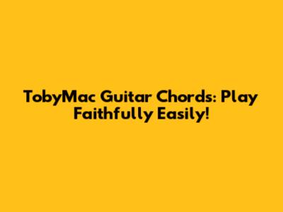 TobyMac Guitar Chords: Play 'Faithfully' Easily!