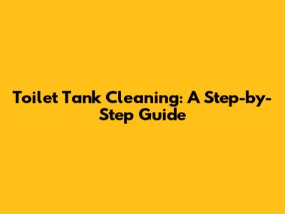 Toilet Tank Cleaning: A Step-by-Step Guide