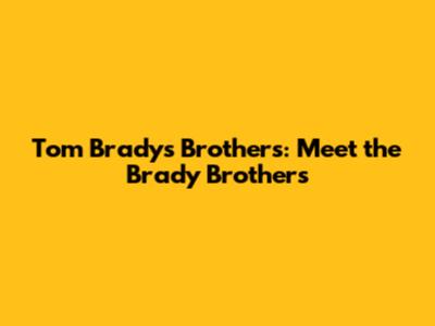Tom Brady's Brothers: Meet the Brady Brothers