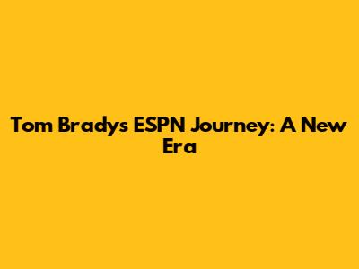Tom Brady's ESPN Journey: A New Era