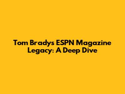 Tom Brady's ESPN Magazine Legacy: A Deep Dive