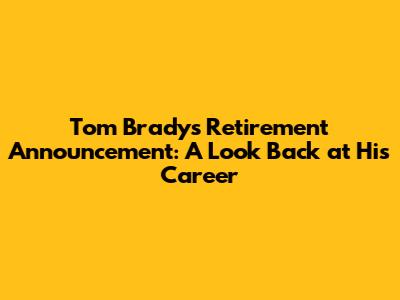 Tom Brady's Retirement Announcement: A Look Back at His Career