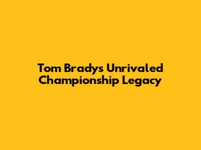 Tom Brady's Unrivaled Championship Legacy