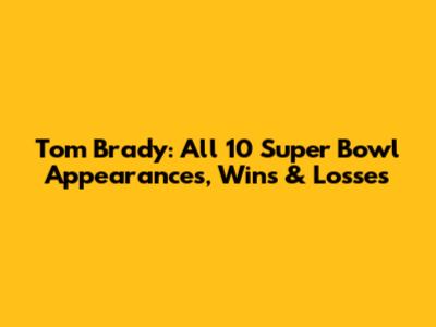 Tom Brady: All 10 Super Bowl Appearances, Wins & Losses