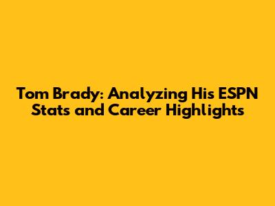 Tom Brady: Analyzing His ESPN Stats and Career Highlights
