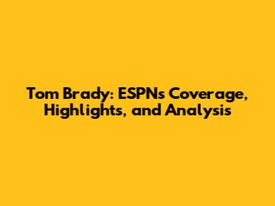 Tom Brady: ESPN's Coverage, Highlights, and Analysis