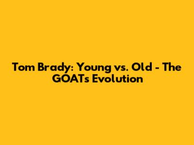Tom Brady: Young vs. Old - The GOAT's Evolution
