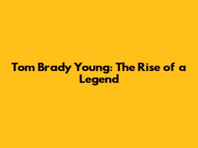 Tom Brady Young: The Rise of a Legend