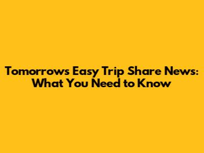 Tomorrow's Easy Trip Share News: What You Need to Know