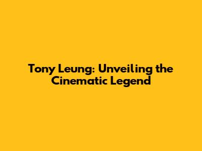Tony Leung: Unveiling the Cinematic Legend