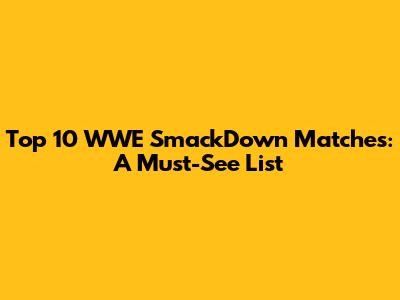 Top 10 WWE SmackDown Matches: A Must-See List